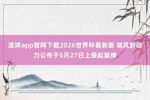 滚球app官网下载2026世界杯最新版 瑞风新动力公布于5月27日上昼起复牌