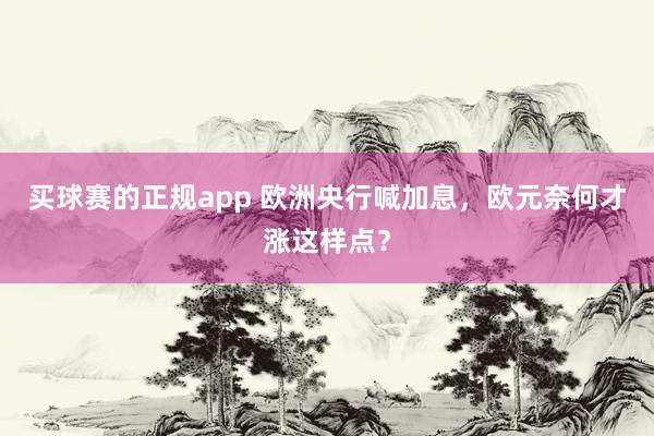 买球赛的正规app 欧洲央行喊加息,欧元奈何才涨这样点?