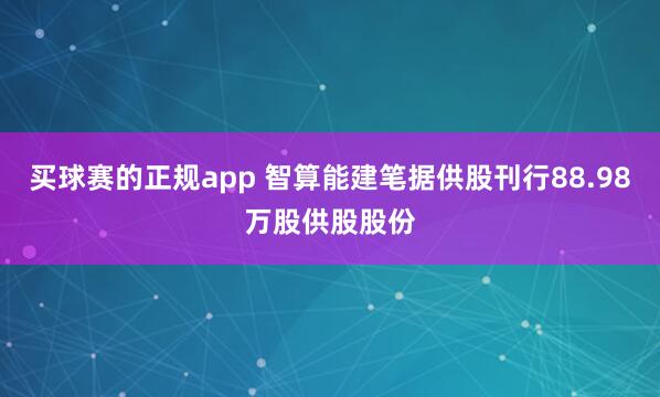 买球赛的正规app 智算能建笔据供股刊行88.98万股供股股份