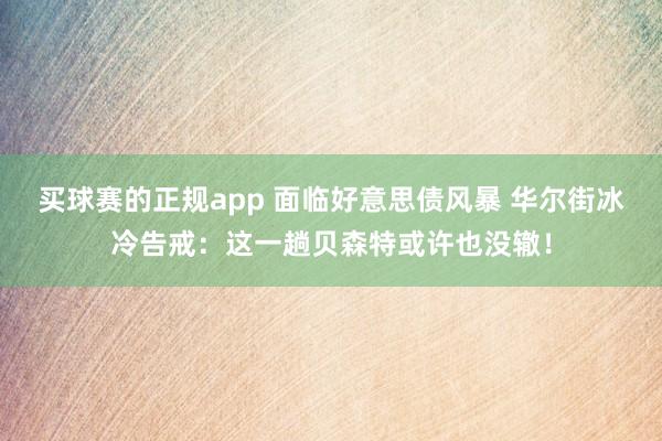 买球赛的正规app 面临好意思债风暴 华尔街冰冷告戒：这一趟贝森特或许也没辙！