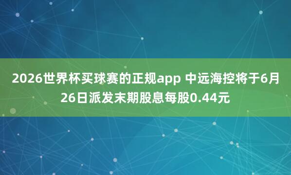 2026世界杯买球赛的正规app 中远海控将于6月26日派发末期股息每股0.44元