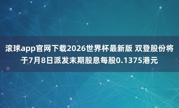 滚球app官网下载2026世界杯最新版 双登股份将于7月8日派发末期股息每股0.1375港元