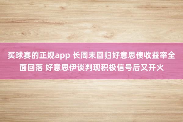 买球赛的正规app 长周末回归好意思债收益率全面回落 好意思伊谈判现积极信号后又开火