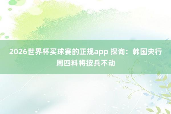 2026世界杯买球赛的正规app 探询:韩国央行周四料将按兵不动