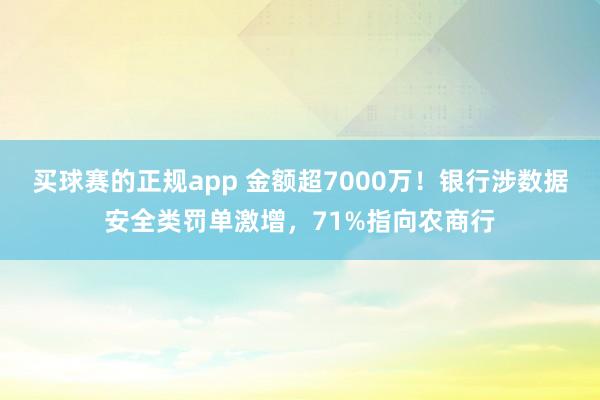 买球赛的正规app 金额超7000万！银行涉数据安全类罚单激增，71%指向农商行