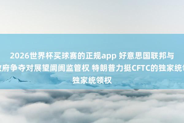 2026世界杯买球赛的正规app 好意思国联邦与州政府争夺对展望阛阓监管权 特朗普力挺CFTC的独家统领权