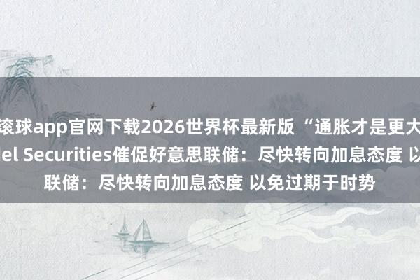 滚球app官网下载2026世界杯最新版 “通胀才是更大风险”！Citadel Securities催促好意思联储：尽快转向加息态度 以免过期于时势