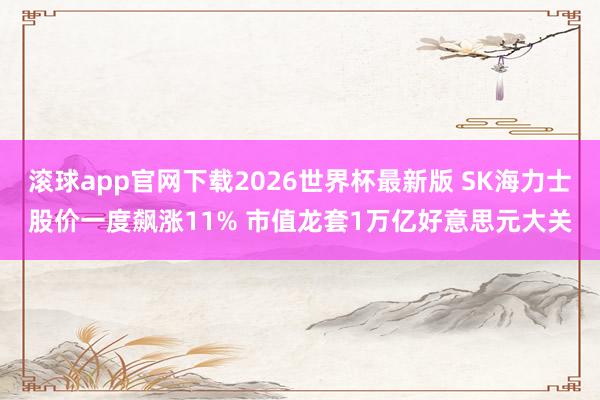 滚球app官网下载2026世界杯最新版 SK海力士股价一度飙涨11% 市值龙套1万亿好意思元大关