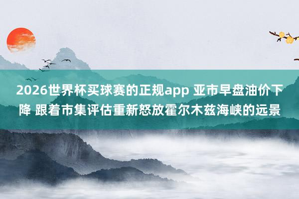 2026世界杯买球赛的正规app 亚市早盘油价下降 跟着市集评估重新怒放霍尔木兹海峡的远景
