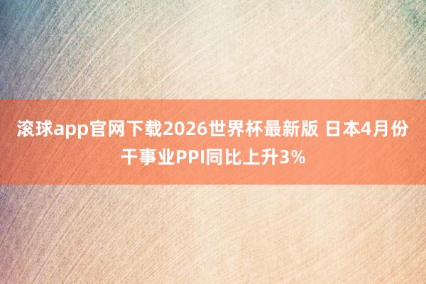 滚球app官网下载2026世界杯最新版 日本4月份干事业PPI同比上升3%