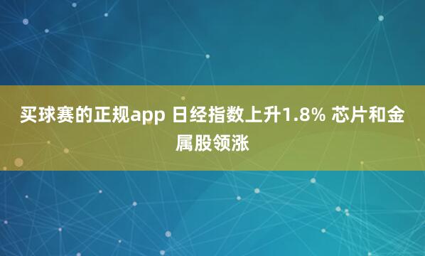 买球赛的正规app 日经指数上升1.8% 芯片和金属股领涨