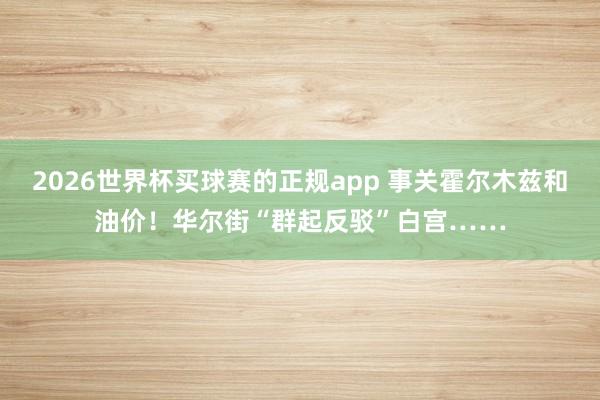 2026世界杯买球赛的正规app 事关霍尔木兹和油价!华尔街“群起反驳”白宫……