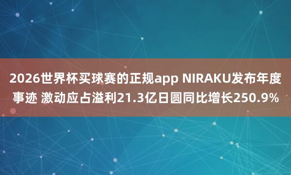 2026世界杯买球赛的正规app NIRAKU发布年度事迹 激动应占溢利21.3亿日圆同比增长250.9%
