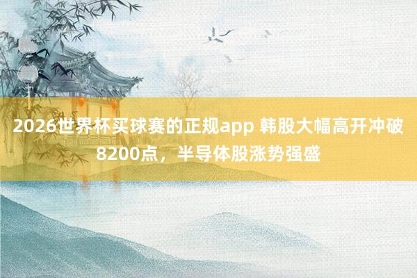 2026世界杯买球赛的正规app 韩股大幅高开冲破8200点,半导体股涨势强盛