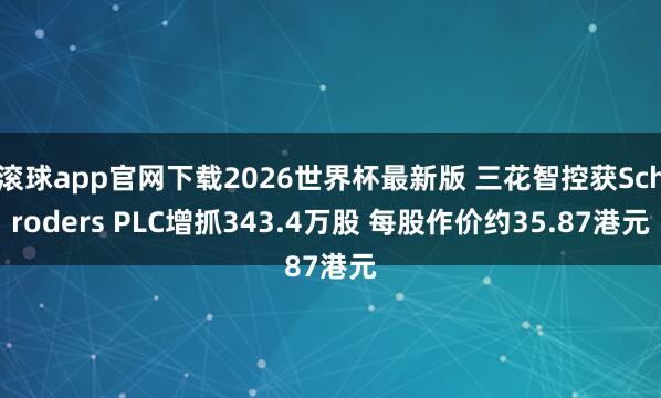 滚球app官网下载2026世界杯最新版 三花智控获Schroders PLC增抓343.4万股 每股作价约35.87港元