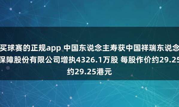 买球赛的正规app 中国东说念主寿获中国祥瑞东说念主寿保障股份有限公司增执4326.1万股 每股作价约29.25港元
