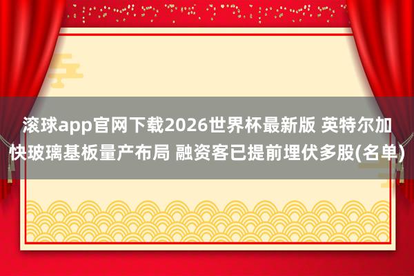 滚球app官网下载2026世界杯最新版 英特尔加快玻璃基板量产布局 融资客已提前埋伏多股(名单)