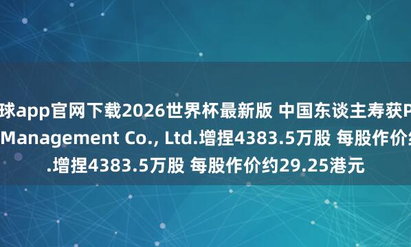 滚球app官网下载2026世界杯最新版 中国东谈主寿获Ping An Asset Management Co., Ltd.增捏4383.5万股 每股作价约29.25港元