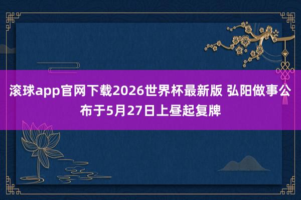 滚球app官网下载2026世界杯最新版 弘阳做事公布于5月27日上昼起复牌