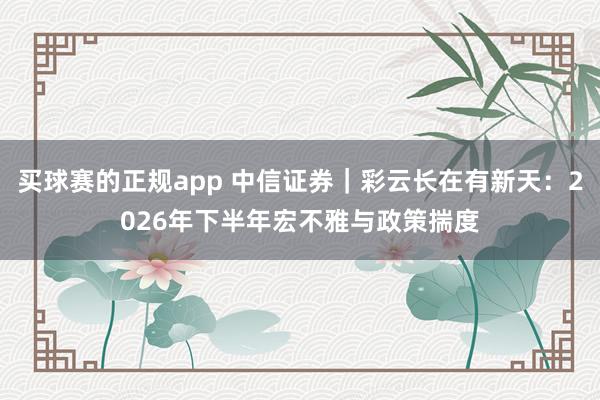买球赛的正规app 中信证券|彩云长在有新天:2026年下半年宏不雅与政策揣度