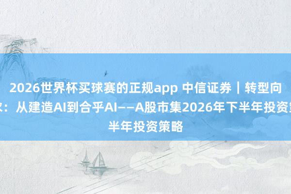 2026世界杯买球赛的正规app 中信证券|转型向内求:从建造AI到合乎AI——A股市集2026年下半年投资策略