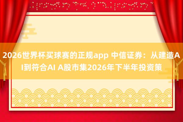 2026世界杯买球赛的正规app 中信证券:从建造AI到符合AI A股市集2026年下半年投资策
