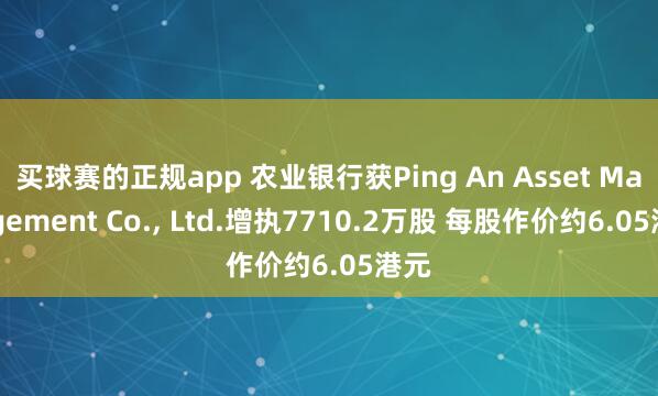 买球赛的正规app 农业银行获Ping An Asset Management Co., Ltd.增执7710.2万股 每股作价约6.05港元
