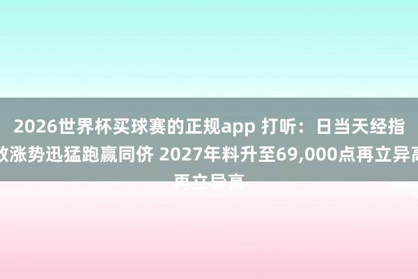 2026世界杯买球赛的正规app 打听:日当天经指数涨势迅猛跑赢同侪 2027年料升至69,000点再立异高