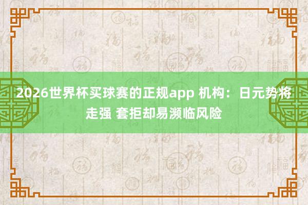 2026世界杯买球赛的正规app 机构:日元势将走强 套拒却易濒临风险