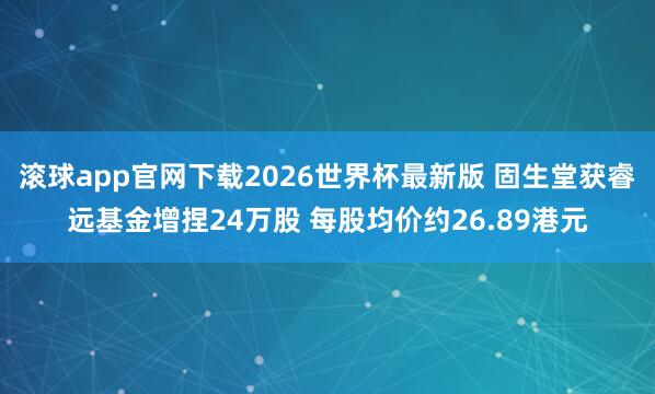 滚球app官网下载2026世界杯最新版 固生堂获睿远基金增捏24万股 每股均价约26.89港元