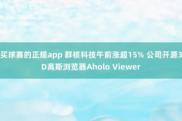 买球赛的正规app 群核科技午前涨超15% 公司开源3D高斯浏览器Aholo Viewer
