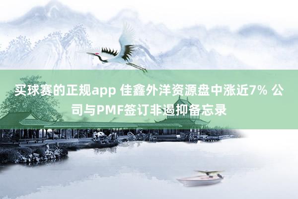 买球赛的正规app 佳鑫外洋资源盘中涨近7% 公司与PMF签订非遏抑备忘录