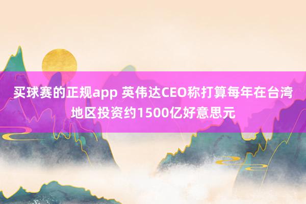 买球赛的正规app 英伟达CEO称打算每年在台湾地区投资约1500亿好意思元