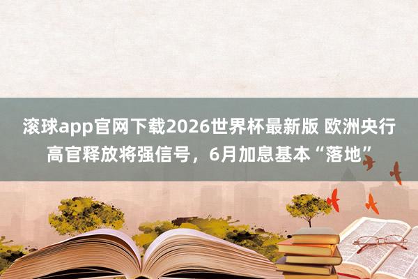 滚球app官网下载2026世界杯最新版 欧洲央行高官释放将强信号，6月加息基本“落地”