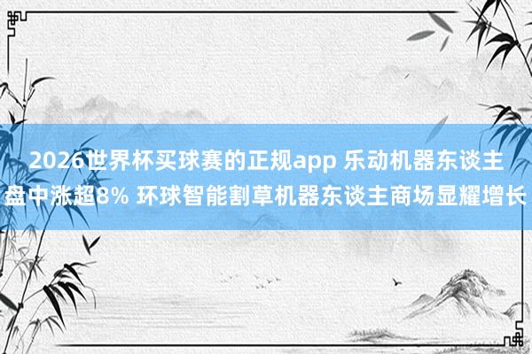 2026世界杯买球赛的正规app 乐动机器东谈主盘中涨超8% 环球智能割草机器东谈主商场显耀增长