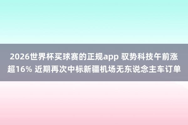 2026世界杯买球赛的正规app 驭势科技午前涨超16% 近期再次中标新疆机场无东说念主车订单