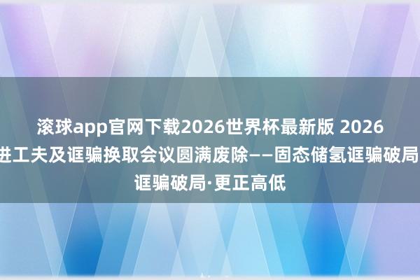 滚球app官网下载2026世界杯最新版 2026氢能源先进工夫及诓骗换取会议圆满废除——固态储氢诓骗破局·更正高低