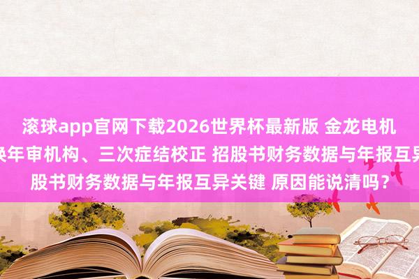 滚球app官网下载2026世界杯最新版 金龙电机港股IPO:三年内两换年审机构、三次症结校正 招股书财务数据与年报互异关键 原因能说清吗?