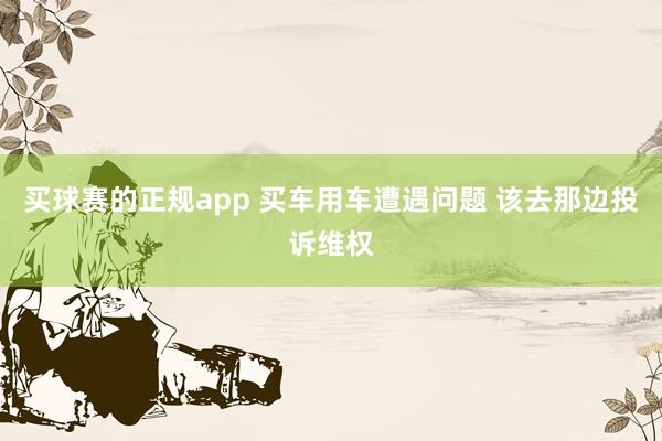 买球赛的正规app 买车用车遭遇问题 该去那边投诉维权