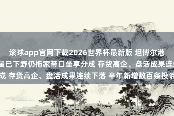 滚球app官网下载2026世界杯最新版 坦博尔港股IPO:实控东说念主支属已下野仍拖家带口坐享分成 存货高企、盘活成果连续下落 半年新增数百条投诉