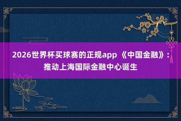 2026世界杯买球赛的正规app 《中国金融》:推动上海国际金融中心诞生