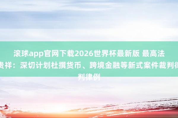 滚球app官网下载2026世界杯最新版 最高法刘贵祥：深切计划杜撰货币、跨境金融等新式案件裁判律例
