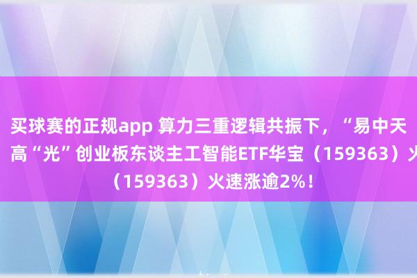买球赛的正规app 算力三重逻辑共振下,“易中天”集体新高!高“光”创业板东谈主工智能ETF华宝(159363)火速涨逾2%!