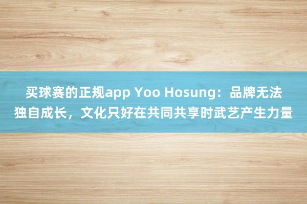 买球赛的正规app Yoo Hosung:品牌无法独自成长,文化只好在共同共享时武艺产生力量