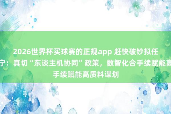 2026世界杯买球赛的正规app 赶快破钞拟任总司理蒋宁:真切“东谈主机协同”政策,数智化合手续赋能高质料谋划