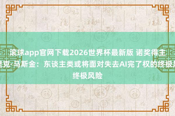 滚球app官网下载2026世界杯最新版 诺奖得主埃里克·马斯金：东谈主类或将面对失去AI完了权的终极风险