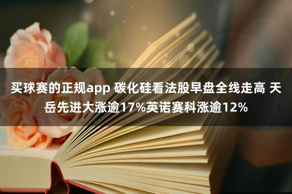 买球赛的正规app 碳化硅看法股早盘全线走高 天岳先进大涨逾17%英诺赛科涨逾12%