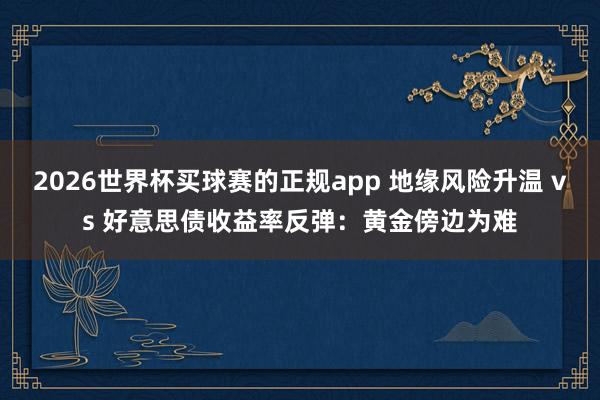 2026世界杯买球赛的正规app 地缘风险升温 vs 好意思债收益率反弹:黄金傍边为难