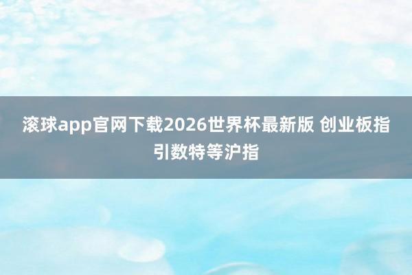 滚球app官网下载2026世界杯最新版 创业板指引数特等沪指