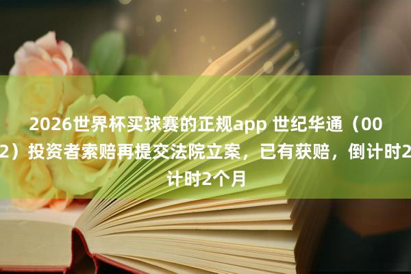 2026世界杯买球赛的正规app 世纪华通（002602）投资者索赔再提交法院立案，已有获赔，倒计时2个月